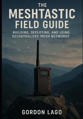 The Meshtastic Field Guide: Building, Deploying, and Using Decentralized Mesh Networks - Gordon Lago - cover