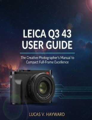 Leica Q3 43 User Guide: The Creative Photographer's Manual to Compact Full-Frame Excellence - Lucas V Hayward - cover