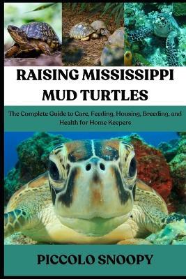 Raising Mississippi Mud Turtles: The Complete Guide to Care, Feeding, Housing, Breeding, and Health for Home Keepers - Piccolo Snoopy - cover