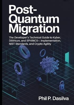 Post-Quantum Migration: The Developer's Technical Guide to Kyber, Dilithium, and SPHINCS+: Implementation, NIST Standards, and Crypto Agility - Phil P Dasilva - cover