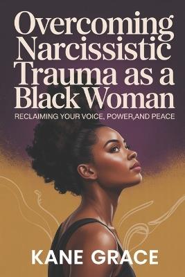 Overcoming Narcissistic Trauma as a Black Woman: Reclaiming your voice, power, and peace - Kane Grace - cover