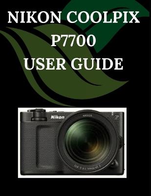 NIKON COOLPIX P7700 User Guide: A Step-by-Step Manual for Beginners and Seniors Covering Essential Camera Features, Creative Techniques, Tips, Tricks and Effortless Videography Skills - Zoey Fortnite - cover