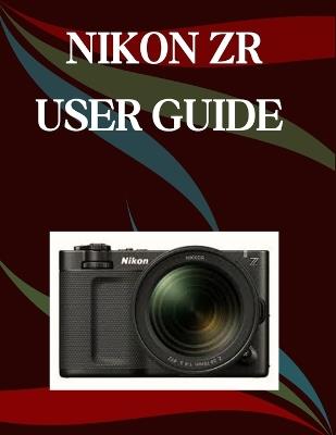 Nikon ZR User Guide: A Step-by-Step Manual for Beginners and Seniors Covering Essential Camera Features, Creative Techniques, Tips, Tricks and Effortless Videography Skills - Jade Morley - cover