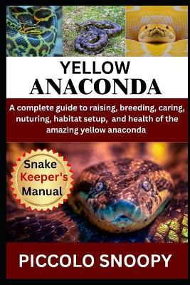 Raising Yellow Anacondas Made Easy: Your All-in-One Guide to Caring for, Handling, and Keeping a Healthy Yellow Anaconda - Piccolo Snoopy - cover