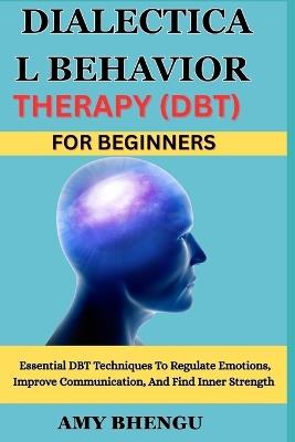Dialectical Behavior Therapy (Dbt) for Beginners: Essential DBT Techniques To Regulate Emotions, Improve Communication, And Find Inner Strength - Amy Bhengu - cover