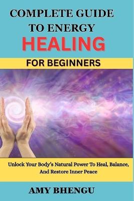 Complete Guide to Energy Healing for Beginners: Unlock Your Body's Natural Power To Heal, Balance, And Restore Inner Peace - Amy Bhengu - cover