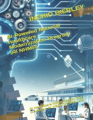 AI-Powered National Healthcare Modernization Program (AI NHMP): AI Healthcare Modernization Act to become AI HEALTHCARE LAW - Ingrid Bierley - cover