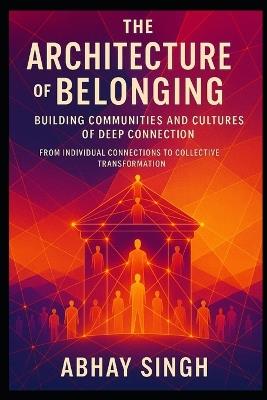 The Architecture of Belonging: Building Communities and Cultures of Deep Connection - Abhay Singh - cover