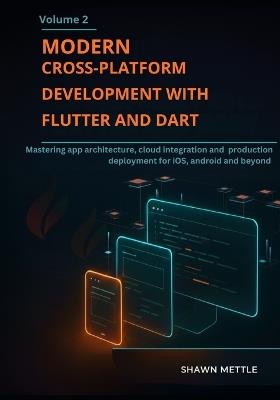 Modern Cross-Platform Development With Flutter And Dart- Volume 2: Mastering App Architecture, Cloud Integration, And Production Deployment For Ios, Android And Beyond - Shawn Mettle - cover
