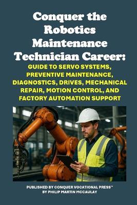 Conquer the Robotics Maintenance Technician Career: Guide to Servo Systems, Preventive Maintenance, Diagnostics, Drives, Mechanical Repair, Motion Control, and Factory Automation Support - Philip Martin McCaulay - cover