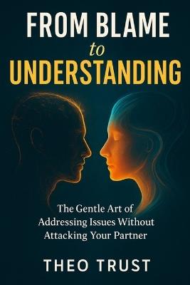 From Blame to Understanding: The Gentle Art od Addressing Issues Without Attacking Your Partner - Theo Trust - cover