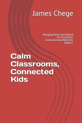 Calm Classrooms, Connected Kids: Bridging Home and School for Consistent, Compassionate Behavior Support - James M Chege - cover