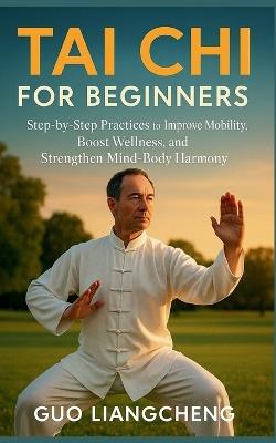 Tai CHI for Beginners: Step-by-Step Practices to Improve Mobility, Boost Wellness, and Strengthen Mind-Body Harmony - Guo Liangcheng - cover