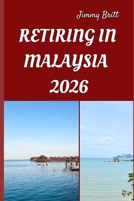 Retiring in Malaysia 2026: Your Practical Guide to Affordable Living, Relaxed Lifestyles, and Smart Retirement Choices Across Malaysia in 2026 - Jimmy Britt - cover