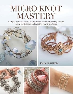 Micro Knot Mastery: Complete guide book revealing expert macrame jewelry designs using cords beads and creative weaving artistry - John Ez Garcia - cover