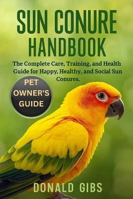 Sun Conure Handbook: The Complete Care, Training, and Health Guide for Happy, Healthy, and Social Sun Conures. - Donald Gibs - cover