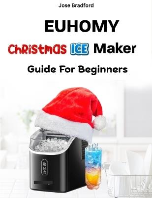Euhomy Christmas Ice Maker Guide for Beginners: Simple Setup, Maintenance and Troubleshooting Tips for Your Festive Drinks - Jose Bradford - cover