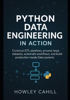 Python Data Engineering in Action: Construct ETL Pipelines, Process Large Datasets, Automate Workflows, and Build Production-Ready Data Systems - Howley Cahill - cover