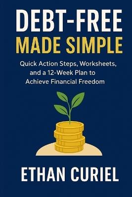 Debt-Free Made Simple: Quick Action Steps, Worksheets, and a 12-Week Plan to Achieve Financial Freedom - Ethan Curiel - cover