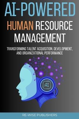 AI-Powered Human Resource Management: Transforming Talent Acquisition, Development, and Organizational Performance - Re-Wise Publishers - cover