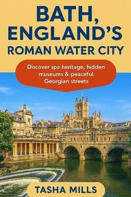 Bath, England's Roman Water City: Discover spa heritage, hidden museums & peaceful Georgian streets - Tasha Mills - cover