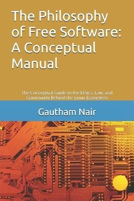 The Philosophy of Free Software: A Conceptual Manual: The Conceptual Guide to the Ethics, Law, and Community Behind the Linux Ecosystem - Gautham G Nair - cover