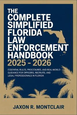 The Complete Simplified Florida Law Enforcement Handbook 2025 - 2026: Essential Rules, Procedures, and Real-World Guidance for Officers, Recruits, and Legal Professionals in Florida - Jaxon R Montclair - cover