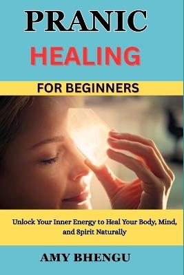 Pranic Healing for Beginners: Unlock Your Inner Energy to Heal Your Body, Mind, and Spirit Naturally - Amy Bhengu - cover