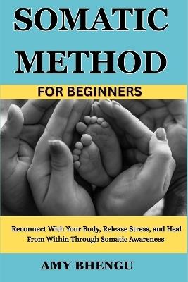 Somatic Method for Beginners: Reconnect With Your Body, Release Stress, and Heal From Within Through Somatic Awareness - Amy Bhengu - cover