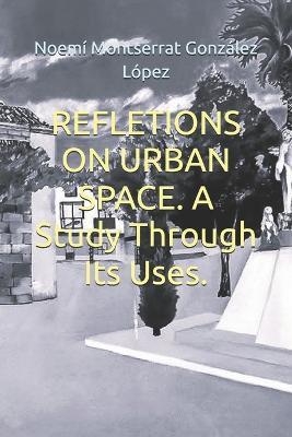 REFLETIONS ON URBAN SPACE. A Study Through Its Uses. - Noemí Montserrat González López - cover