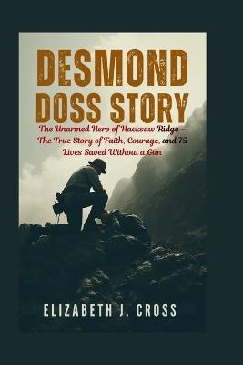 Desmond Doss Story: The Unarmed Hero of Hacksaw Ridge - The True Story of Faith, Courage, and 75 Lives Saved Without a Gun - Elizabeth J Cross - cover
