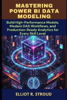 Mastering Power Bi Data Modeling: Build High-Performance Models, Modern DAX Workflows, and Production-Ready Analytics for Every Skill Level - Elliot R Stroud - cover