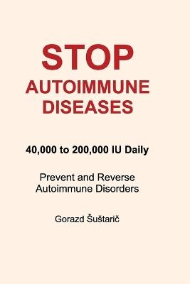 Stop Autoimmune Diseases: 40,000 to 200,000 IU Daily Prevent and Reverse Autoimmune Disorders - Gorazd Sustarič - cover