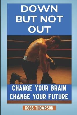 Down But Not Out: Change your brain change your future - Ross Thompson - cover