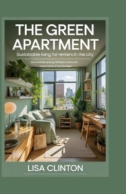 The Green Apartment: Sustainable Living for Renters in the City: Zero-Waste, Energy-Efficient Hacks for Urban Renters on a Budget - Lisa Clinton - cover