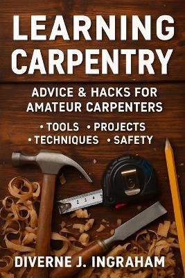 Learning Carpentry: Advice & Hacks for Amateur Carpenters - Diverne J Ingraham - cover