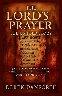 The Lord's Prayer: The Untold Story: A Journey Through Revolutions, Plagues, Colonies, Prisons, and the Hearts That Whispered It Into History - Derek Danforth - cover
