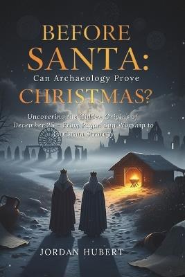Before Santa: Can Archaeology Prove Christmas?: Uncovering the Hidden Origins of December 25 - From Pagan Sun Worship to Christian Strategy - Jordan Hubert - cover