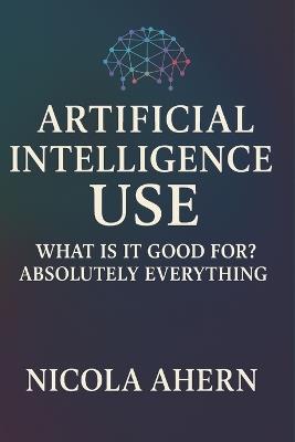 Atificial Intelligence Use: What is it good for? Absolutely everything! - Nicola Ahern - cover