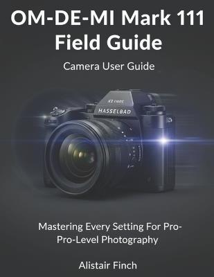 The Photographer's Guide To The Olympus OM- DE- MI Mark 111: In Depth Techniques And Set Up Secret For Adventure, Macro and Trave Photography - Alistair Finch - cover