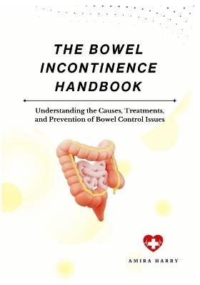 The Bowel Incontinence Handbook: Understanding the Causes, Treatments, and Prevention of Bowel Control Issues - Amira Harry - cover