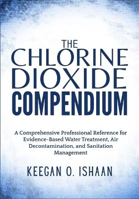 The Chlorine Dioxide Compendium: A Comprehensive Professional Reference for Evidence-Based Water Treatment, Air Decontamination, and Sanitation Management - Keegan O Ishaan - cover