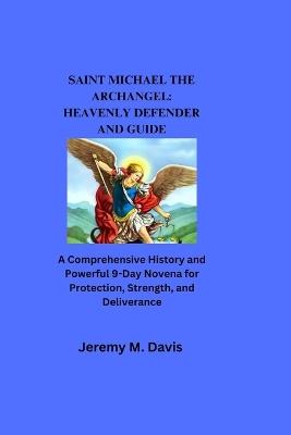 Saint Michael the Archangel: HEAVENLY DEFENDER AND GUIDE: A Comprehensive History and Powerful 9-Day Novena for Protection, Strength, and Deliverance - Jeremy M Davis - cover