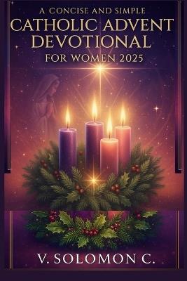 A Concise and Simple Catholic Advent Devotional for Women 2025: Experience Hope, Peace, Joy, and Love with Daily Scripture, Prayers, and Reflection for Christian Women Preparing Their Hearts Christmas - V Solomon C - cover
