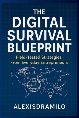 The Digital Survival Blueprint: Field-Tested Strategies From Everyday Entrepreneurs - Alexisd Ramilo - cover