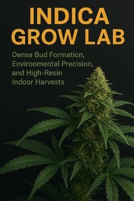 Indica Grow Lab: Dense Bud Formation, Environmental Precision, and High-Resin Indoor Harvests: A Complete Guide to Compact Growth, Controlled Environments, and Maximum Resin Production - Lilly Van Der Post - cover