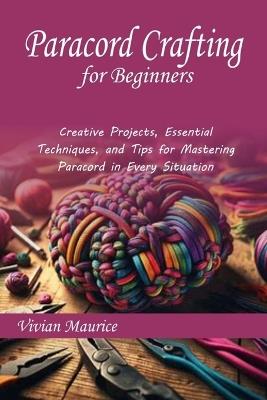 Paracord Crafting for Beginners: Creative Projects, Essential Techniques, and Tips for Mastering Paracord in Every Situation - Vivian Maurice - cover