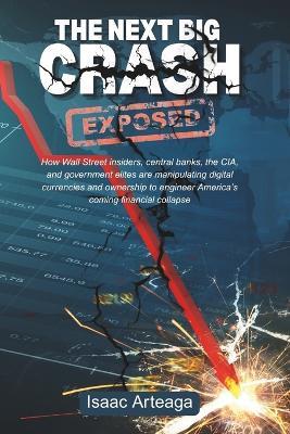 The Next Big Crash Exposed: How Wall Street insiders, central banks, the CIA, and government elites are manipulating digital currencies and ownership to engineer America's coming financial collapse - Isaac Arteaga - cover