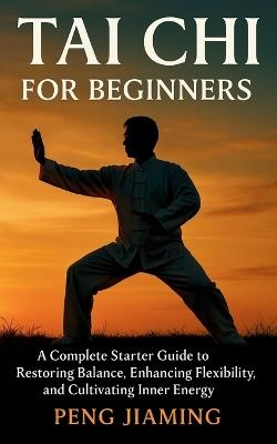 Tai Chi for Beginners: A Complete Starter Guide to Restoring Balance, Enhancing Flexibility, and Cultivating Inner Energy - Peng Jiaming - cover