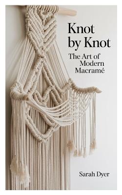 Knot by Knot: The Art of Modern Macramé - Sarah Dyer - cover